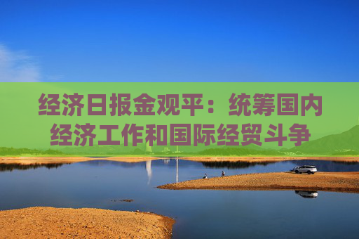 經(jīng)濟(jì)日?qǐng)?bào)金觀平：統(tǒng)籌國(guó)內(nèi)經(jīng)濟(jì)工作和國(guó)際經(jīng)貿(mào)斗爭(zhēng)