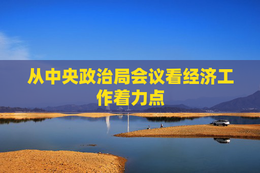 從中央政治局會(huì)議看經(jīng)濟(jì)工作著力點(diǎn)  第1張