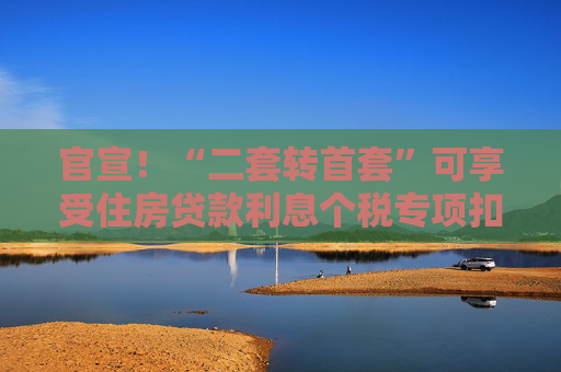 官宣！“二套轉(zhuǎn)首套”可享受住房貸款利息個稅專項扣除