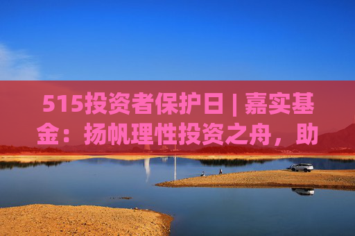 515投資者保護日 | 嘉實基金：揚帆理性投資之舟，助投資者識別非法金融活動