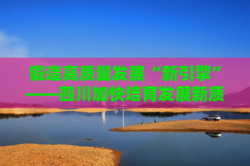 鍛造高質(zhì)量發(fā)展“新引擎”——四川加快培育發(fā)展新質(zhì)生產(chǎn)力