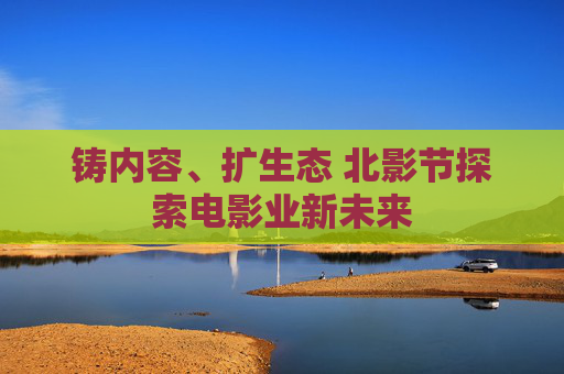 鑄內(nèi)容、擴生態(tài) 北影節(jié)探索電影業(yè)新未來