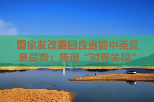 國(guó)家發(fā)改委回應(yīng)當(dāng)前中美貿(mào)易局勢(shì)：所謂“對(duì)等關(guān)稅”害人害己不得人心 必將以失敗告終  第1張