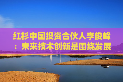 紅杉中國(guó)投資合伙人李俊峰：未來(lái)技術(shù)創(chuàng)新是圍繞發(fā)展可持續(xù)的能量和算力技術(shù)展開(kāi)