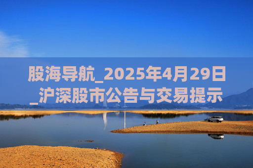 股海導(dǎo)航_2025年4月29日_滬深股市公告與交易提示