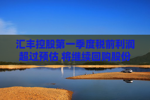 匯豐控股第一季度稅前利潤超過預(yù)估 將繼續(xù)回購股份