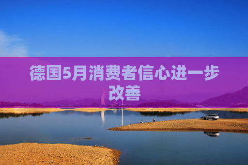 德國(guó)5月消費(fèi)者信心進(jìn)一步改善