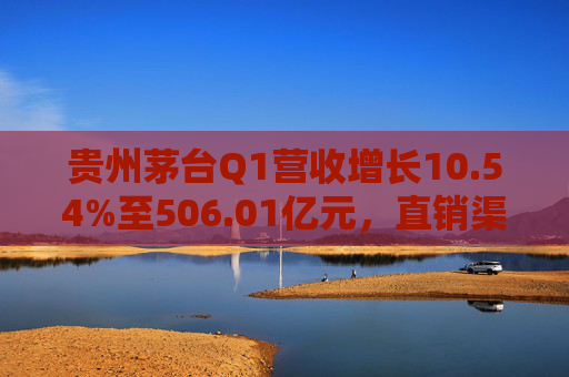 貴州茅臺(tái)Q1營收增長10.54%至506.01億元，直銷渠道收入232.2億