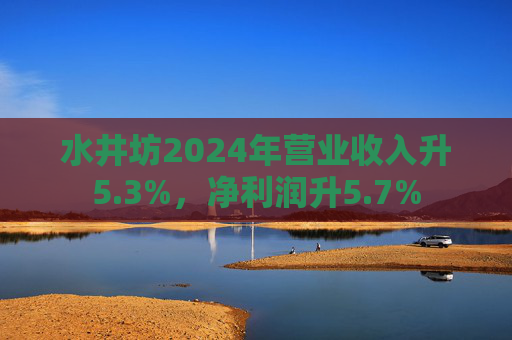 水井坊2024年?duì)I業(yè)收入升5.3%，凈利潤(rùn)升5.7%
