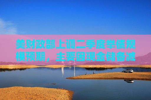 美財(cái)政部上調(diào)二季度舉債規(guī)模預(yù)期，主要因現(xiàn)金儲(chǔ)備減少