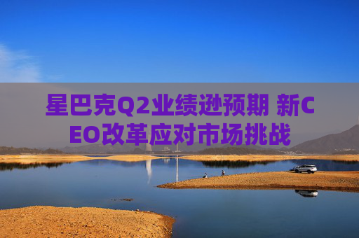 星巴克Q2業(yè)績遜預(yù)期 新CEO改革應(yīng)對市場挑戰(zhàn)  第1張