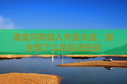 淘寶閃購加入外賣大戰(zhàn)，聯(lián)合餓了么發(fā)起進擊戰(zhàn)