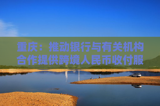 重慶：推動銀行與有關機構(gòu)合作提供跨境人民幣收付服務