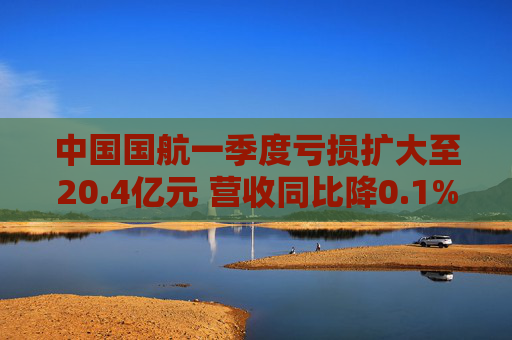 中國(guó)國(guó)航一季度虧損擴(kuò)大至20.4億元 營(yíng)收同比降0.1%