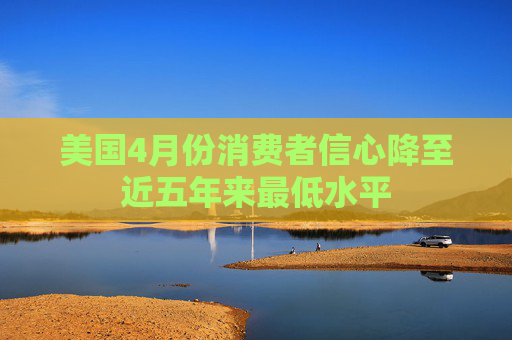 美國4月份消費者信心降至近五年來最低水平