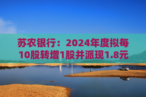 蘇農(nóng)銀行：2024年度擬每10股轉(zhuǎn)增1股并派現(xiàn)1.8元