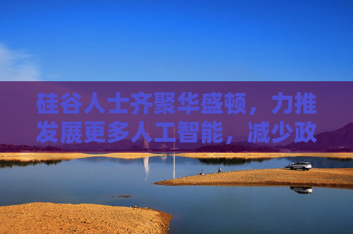 硅谷人士齊聚華盛頓，力推發(fā)展更多人工智能，減少政府干預(yù)
