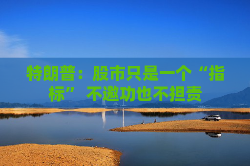 特朗普：股市只是一個(gè)“指標(biāo)” 不邀功也不擔(dān)責(zé)
