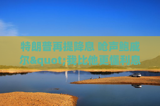 特朗普再提降息 嗆聲鮑威爾"我比他更懂利息"