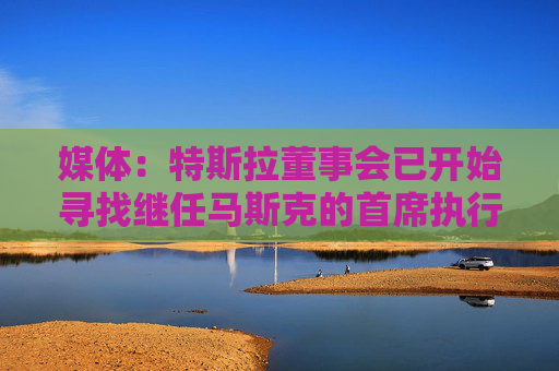 媒體：特斯拉董事會已開始尋找繼任馬斯克的首席執(zhí)行官