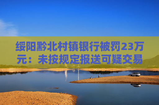 綏陽黔北村鎮(zhèn)銀行被罰23萬元：未按規(guī)定報(bào)送可疑交易報(bào)告