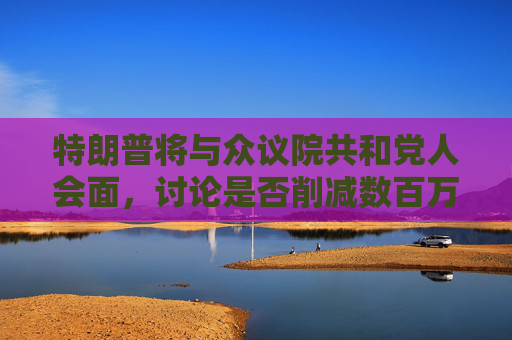 特朗普將與眾議院共和黨人會(huì)面，討論是否削減數(shù)百萬美國人的醫(yī)療補(bǔ)助