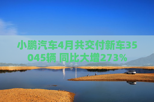 小鵬汽車4月共交付新車35045輛 同比大增273%