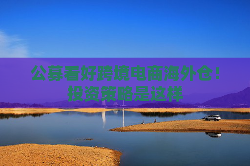 公募看好跨境電商海外倉！投資策略是這樣