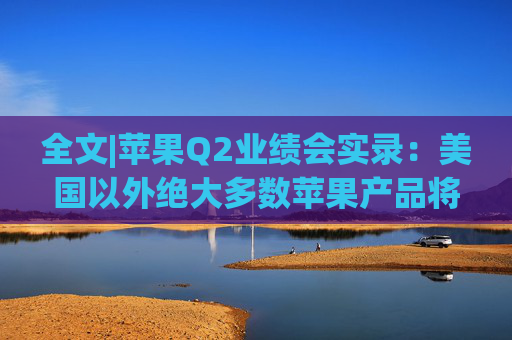 全文|蘋(píng)果Q2業(yè)績(jī)會(huì)實(shí)錄：美國(guó)以外絕大多數(shù)蘋(píng)果產(chǎn)品將繼續(xù)由中國(guó)生產(chǎn)
