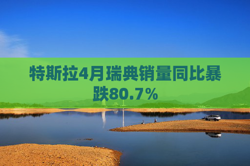特斯拉4月瑞典銷量同比暴跌80.7%