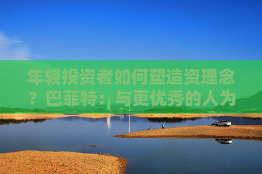 年輕投資者如何塑造資理念？巴菲特：與更優(yōu)秀的人為伍