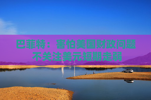 巴菲特：害怕美國(guó)財(cái)政問題 不關(guān)注美元短期走弱