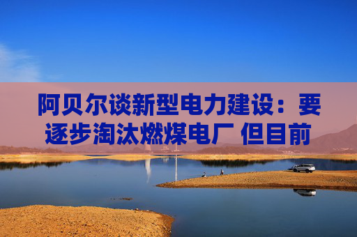 阿貝爾談新型電力建設(shè)：要逐步淘汰燃煤電廠 但目前仍需保供應
