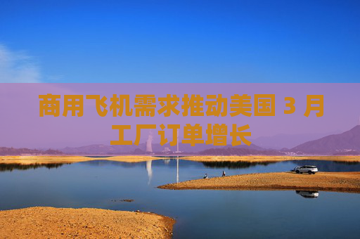 商用飛機(jī)需求推動美國 3 月工廠訂單增長