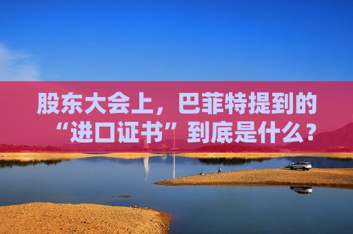 股東大會(huì)上，巴菲特提到的“進(jìn)口證書”到底是什么？