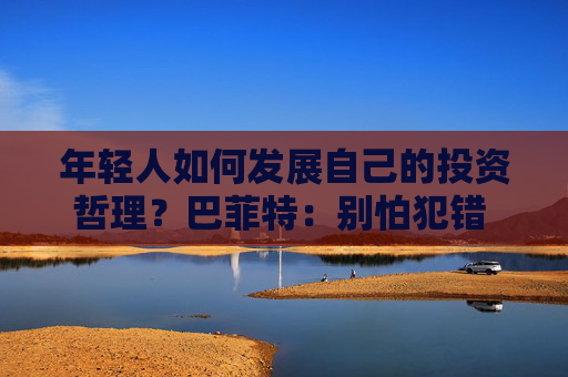 年輕人如何發(fā)展自己的投資哲理？巴菲特：別怕犯錯 要和志同道合的人相處