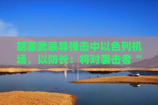 胡塞武裝導彈擊中以色列機場，以防長：將對襲擊者“加倍”報復