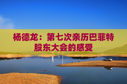 楊德龍：第七次親歷巴菲特股東大會(huì)的感受