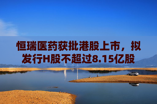 恒瑞醫(yī)藥獲批港股上市，擬發(fā)行H股不超過(guò)8.15億股  第1張