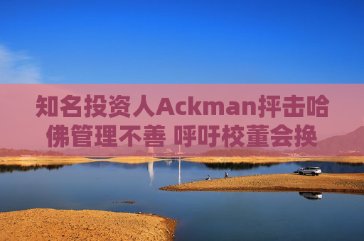 知名投資人Ackman抨擊哈佛管理不善 呼吁校董會換人