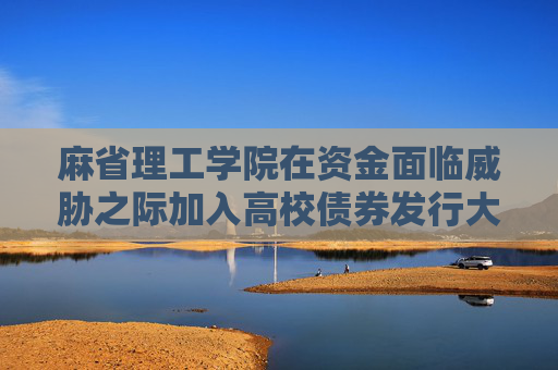 麻省理工學院在資金面臨威脅之際加入高校債券發(fā)行大潮