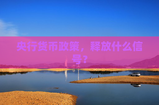央行貨幣政策，釋放什么信號？
