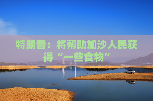 特朗普：將幫助加沙人民獲得“一些食物”