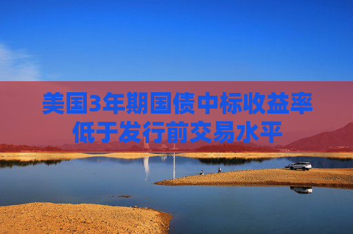美國3年期國債中標收益率低于發(fā)行前交易水平