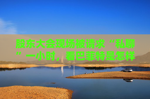 股東大會(huì)現(xiàn)場(chǎng)被請(qǐng)求“私聊”一小時(shí)，看巴菲特是怎樣婉拒的