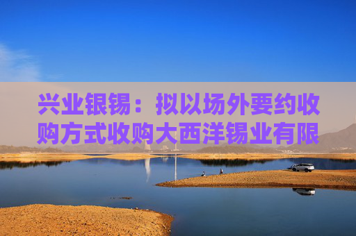 興業(yè)銀錫：擬以場外要約收購方式收購大西洋錫業(yè)有限公司