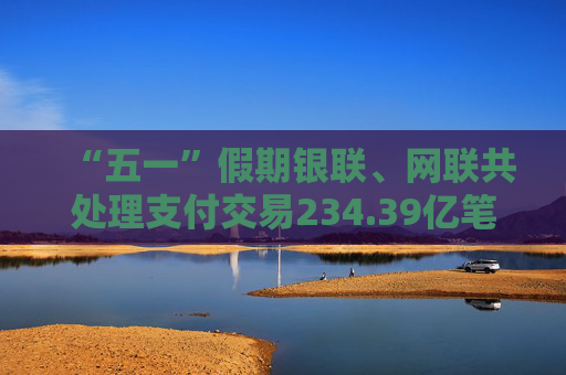 “五一”假期銀聯(lián)、網(wǎng)聯(lián)共處理支付交易234.39億筆