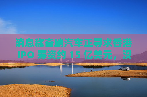 消息稱奇瑞汽車(chē)正尋求香港 IPO 籌資約 15 億美元，沒(méi)有華爾街銀行參與