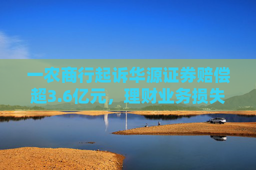 一農(nóng)商行起訴華源證券賠償超3.6億元，理財業(yè)務(wù)損失責(zé)任究竟誰來承擔(dān)？