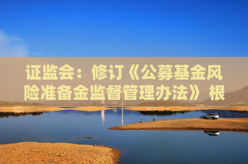 證監(jiān)會(huì)：修訂《公募基金風(fēng)險(xiǎn)準(zhǔn)備金監(jiān)督管理辦法》 根據(jù)分類評(píng)價(jià)結(jié)果與風(fēng)險(xiǎn)狀況合理設(shè)定計(jì)提比例并動(dòng)態(tài)調(diào)整
